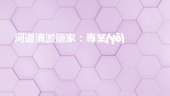河道清淤廠家：專業(yè)設(shè)備，高效管理水環(huán)境